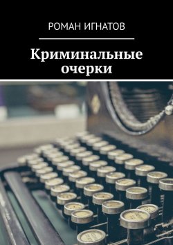 Книга "Криминальные очерки" – Роман Игнатов