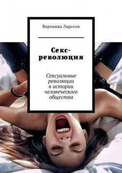 Книга "Секс-революция. Сексуальные революции в истории человеческого общества" – Вероника Ларссон