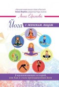 Йога с женским лицом. 8 вдохновляющих историй, или Как я стала преподавателем йоги (Анна Ефимова)