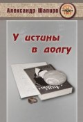 Книга "У истины в долгу" (Александр Шапиро, 2018)