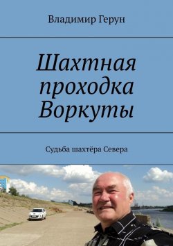 Книга "Шахтная проходка Воркуты. Судьба шахтёра Севера" – Владимир Герун