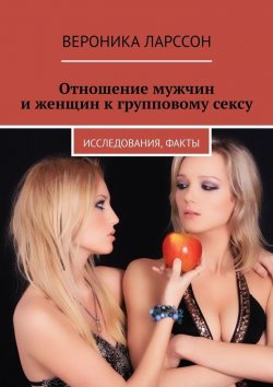 Книга "Отношение мужчин и женщин к групповому сексу. Исследования, факты" – Вероника Ларссон