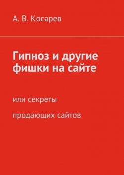 Книга "Гипноз и другие фишки на сайте. или секреты продающих сайтов" – Анатолий Косарев