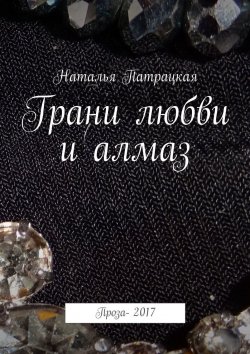 Книга "Грани любви и алмаз. Проза-2017" – Наталья Патрацкая