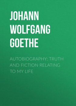 Книга "Autobiography: Truth and Fiction Relating to My Life" – Иоганн Гёте, Иоганн Гёте, Иоганн Вольфганг Гёте