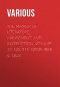 The Mirror of Literature, Amusement, and Instruction. Volume 12, No. 345, December 6, 1828 (Various)