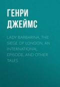 Lady Barbarina, The Siege of London, An International Episode, and Other Tales (Генри Джеймс)