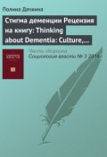 Стигма деменции. Рецензия на книгу: Thinking about Dementia: Culture, Loss and the Anthropology of Senility / Annette Leibing, Lawrence Cohen (eds). Rutgers University Press, 2006 (Полина Дячкина, 2014)