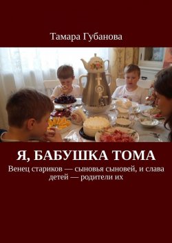 Книга "Я, бабушка Тома. Венец стариков – сыновья сыновей, и слава детей – родители их" – Тамара Губанова