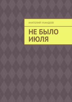 Книга "Не было июля" – Анатолий Ухандеев