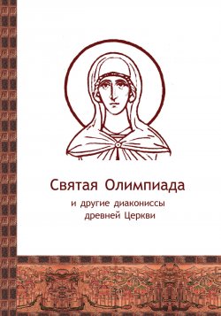 Книга "Святая Олимпиада и другие диакониссы древней Церкви" – Сборник, 2010