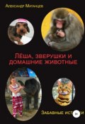 Леша, зверушки и домашние животные. Забавные истории (Адлександр Матанцев, 2018)