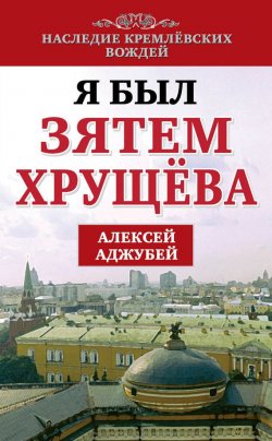 Книга "Я был зятем Хрущева" {Наследие кремлевских вождей} – Алексей Аджубей, 2014
