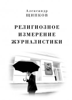 Книга "Религиозное измерение журналистики" – Александр Щипков, 2014