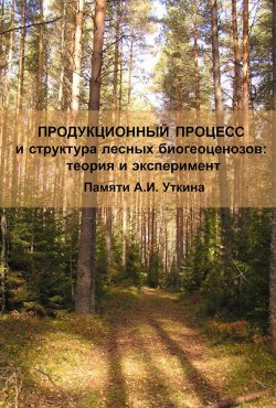 Книга "Продукционный процесс и структура лесных биогеоценозов: теория и эксперимент (Памяти А.И. Уткина)" – , 2009