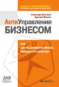 Антиуправление бизнесом, или Как не разрушить бизнес, улучшая его качество (Александр Шестаков, Дмитрий Маслов, 2007)