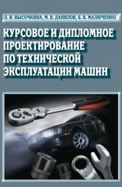 Книга "Курсовое и дипломное проектирование по технической эксплуатации машин" – Л. И. Высочкина, 2013