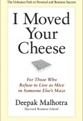I Moved Your Cheese. For Those Who Refuse to Live as Mice in Someone Else's Maze (Deepak Malhotra, Дипак Малхотра)