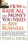 How to Raise All the Money You Need for Any Business. 101 Quick Ways to Acquire Money for Any Business Project in 30 Days or Less ()
