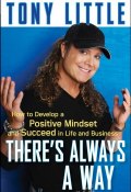 Theres Always a Way. How to Develop a Positive Mindset and Succeed in Business and Life ()
