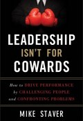 Leadership Isnt For Cowards. How to Drive Performance by Challenging People and Confronting Problems ()
