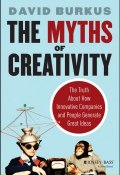 The Myths of Creativity. The Truth About How Innovative Companies and People Generate Great Ideas ()