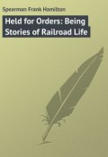 Held for Orders: Being Stories of Railroad Life (Frank Spearman)