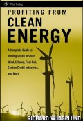 Profiting from Clean Energy. A Complete Guide to Trading Green in Solar, Wind, Ethanol, Fuel Cell, Carbon Credit Industries, and More ()