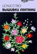 Искусство вышивки лентами (Чернова Светлана, О. Е. Чернова, и ещё 7 авторов, 2009)