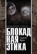 Блокадная этика. Представления о морали в Ленинграде в 1941–1942 гг. (Яров Сергей, 2012)