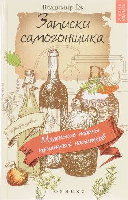Книга "Записки самогонщика. Маленькие тайны приятных напитков" – , 2017