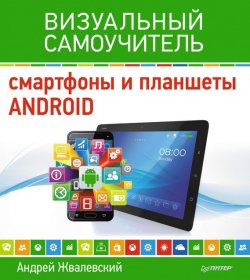 Книга "Смартфоны и планшеты Android. Визуальный самоучитель" – Андрей Жвалевский, 2015
