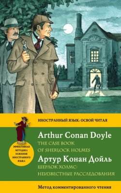 Книга "Шерлок Холмс: Неизвестные расследования / The Case Book of Sherlock Holmes. Метод комментированного чтения" {Иностранный язык: освой читая} – Артур Конан Дойл, 2015