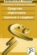 Средства подготовки игроков в гандбол (Борис Игнатьев-Мурин, Сергей Игнатьев, и ещё 4 автора, 2015)
