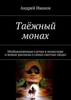 Книга "Таёжный монах. Необыкновенные случаи в монастыре и живые рассказы о самых светлых людях" – Андрей Иванов