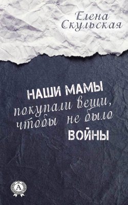 Книга "Наши мамы покупали вещи, чтобы не было войны" – Елена Скульская