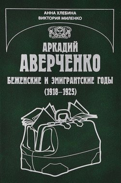 Книга "Аркадий Аверченко. Беженские и эмигрантские годы (1918-1925)" – , 2013