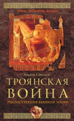 Книга "Троянская война. Реконструкция великой эпохи" – Андрей Савельев, 2017
