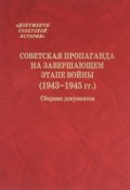 Советская пропаганда на завершающем этапе войны (1943-1945 гг.). Сборник документов (, 2015)