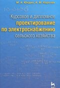 Курсовое и дипломное проектирование по электроснабжению сельского хозяйства (М. А. Королев, 2011)