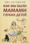 Как мы были мамами глухих детей. Книга для родителей (Гуленко Арина, Сагалова Юлия, Жилинскене Елена, 2006)