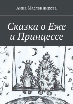 Книга "Сказка о Еже и Принцессе" – Анна Масленникова