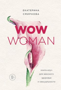 Книга "WOW Woman. Книга-коуч для женского здоровья и сексуальности" – Екатерина Смирнова, 2018