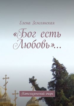 Книга "«Бог есть Любовь»… Катехизический очерк" – Елена Землянская