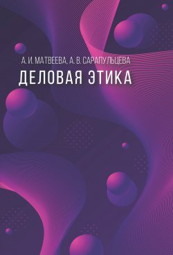 Книга "Деловая этика" – Алла Матвеева, Анастасия Сарапульцева, 2018