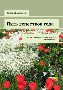Книга "Пять лепестков года. Лето, осень, зима, весна и любовь к прекрасному" – Валерий Красовский