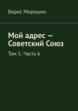 Книга "Мой адрес – Советский Союз. Том 5. Часть 6" – Борис Мирошин