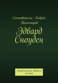 Книга "Эдвард Сноуден. Разоблачения бывшего агента" – Андрей Тихомиров