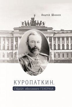 Книга "Куропаткин. Судьба оболганного генерала" – Андрей Шаваев, 2019