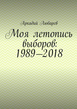 Книга "Моя летопись выборов: 1989—2018" – Аркадий Любарев